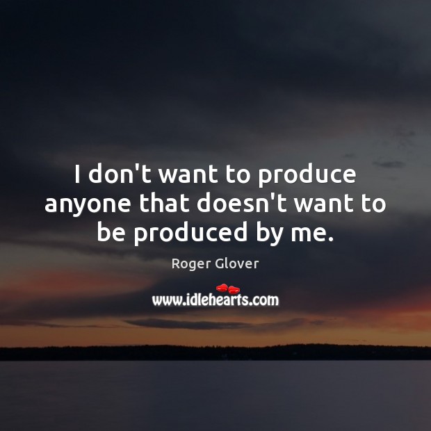 I don’t want to produce anyone that doesn’t want to be produced by me. Roger Glover Picture Quote