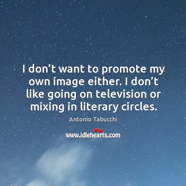 I don’t want to promote my own image either. I don’t like going on television or mixing in literary circles. Image