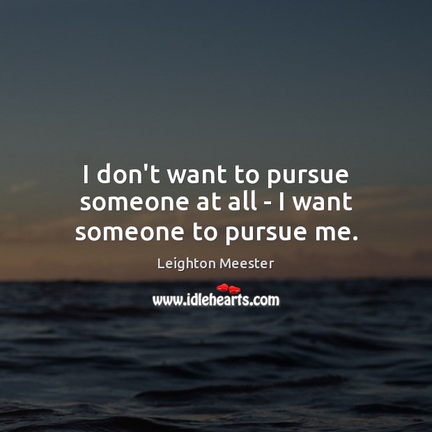 I don’t want to pursue someone at all – I want someone to pursue me. Leighton Meester Picture Quote