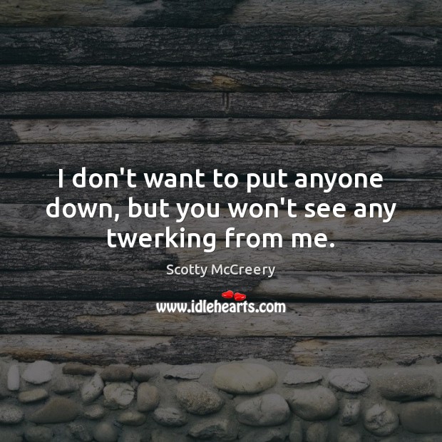 I don’t want to put anyone down, but you won’t see any twerking from me. Scotty McCreery Picture Quote