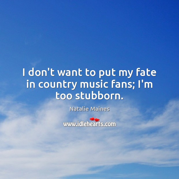 I don’t want to put my fate in country music fans; I’m too stubborn. Natalie Maines Picture Quote