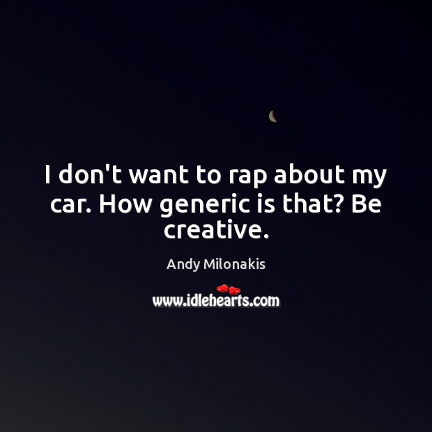 I don’t want to rap about my car. How generic is that? Be creative. Andy Milonakis Picture Quote