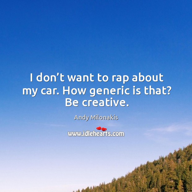 I don’t want to rap about my car. How generic is that? be creative. Andy Milonakis Picture Quote