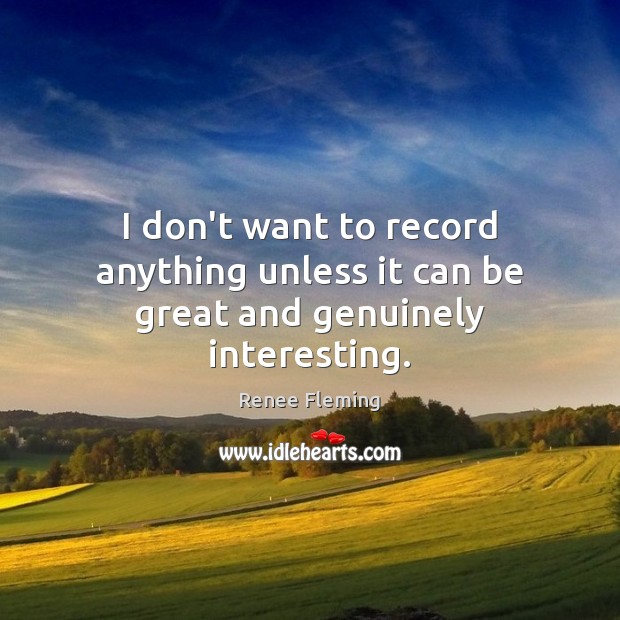 I don’t want to record anything unless it can be great and genuinely interesting. Renee Fleming Picture Quote