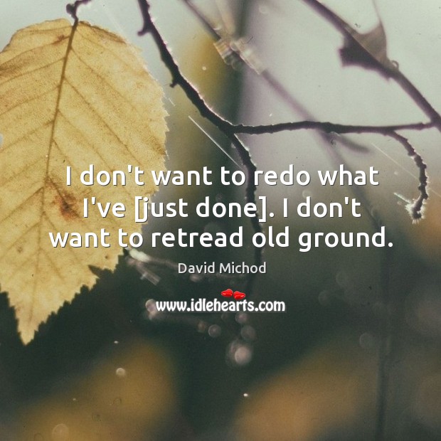 I don’t want to redo what I’ve [just done]. I don’t want to retread old ground. Image