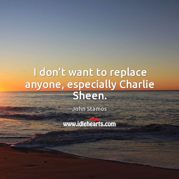 I don’t want to replace anyone, especially charlie sheen. John Stamos Picture Quote