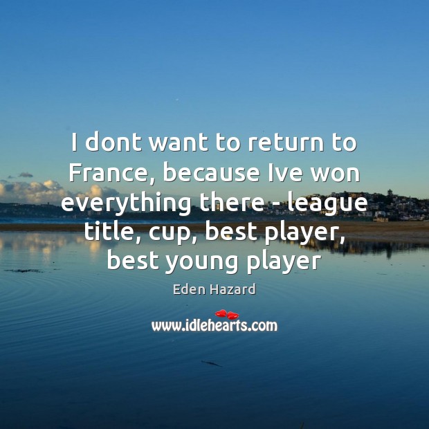 I dont want to return to France, because Ive won everything there Eden Hazard Picture Quote