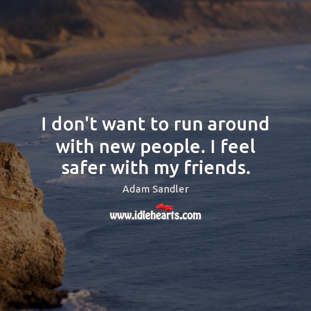 I don’t want to run around with new people. I feel safer with my friends. Adam Sandler Picture Quote
