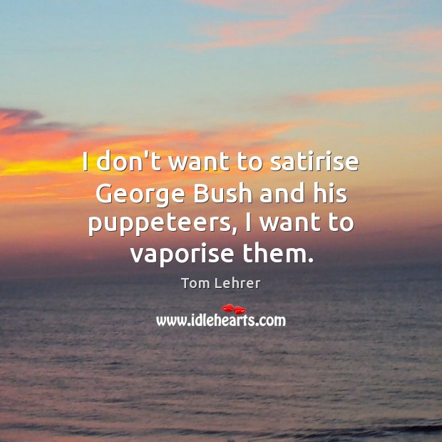 I don’t want to satirise George Bush and his puppeteers, I want to vaporise them. Tom Lehrer Picture Quote
