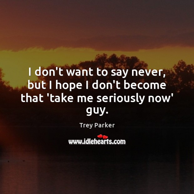 I don’t want to say never, but I hope I don’t become that ‘take me seriously now’ guy. Trey Parker Picture Quote