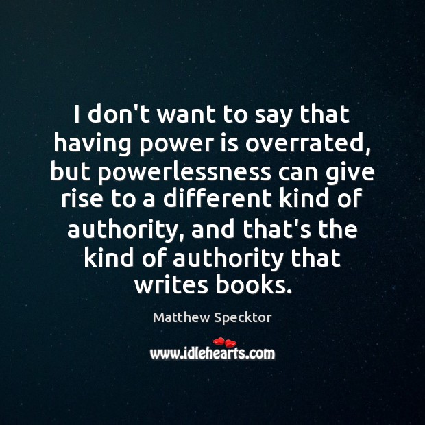 I don’t want to say that having power is overrated, but powerlessness Matthew Specktor Picture Quote