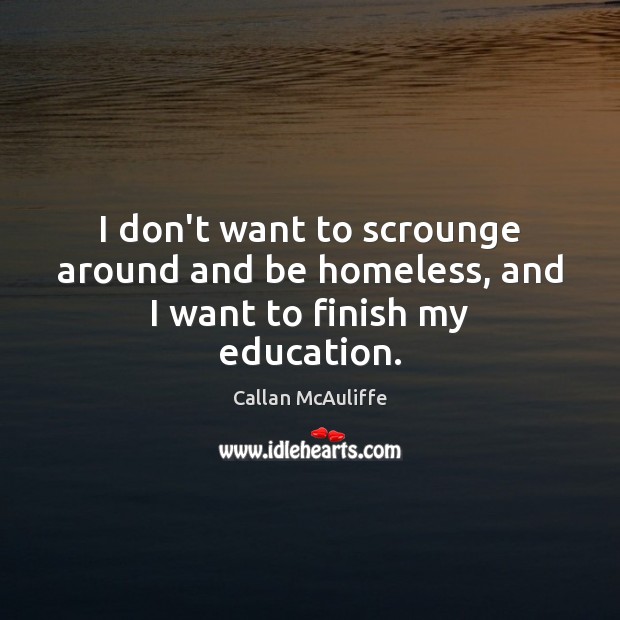 I don’t want to scrounge around and be homeless, and I want to finish my education. Callan McAuliffe Picture Quote