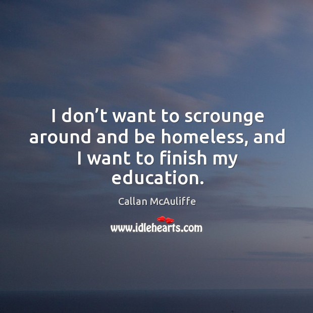 I don’t want to scrounge around and be homeless, and I want to finish my education. Callan McAuliffe Picture Quote