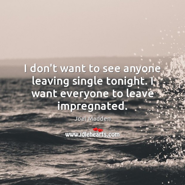 I don’t want to see anyone leaving single tonight. I want everyone to leave impregnated. Joel Madden Picture Quote