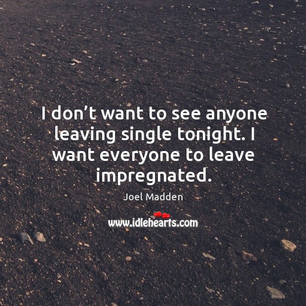I don’t want to see anyone leaving single tonight. I want everyone to leave impregnated. Joel Madden Picture Quote