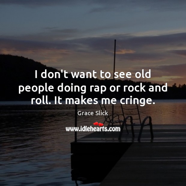 I don’t want to see old people doing rap or rock and roll. It makes me cringe. Grace Slick Picture Quote