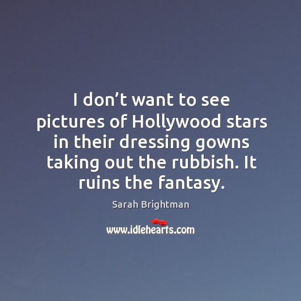 I don’t want to see pictures of hollywood stars in their dressing gowns taking out the rubbish. It ruins the fantasy. Sarah Brightman Picture Quote
