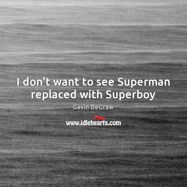 I don’t want to see Superman replaced with Superboy Gavin DeGraw Picture Quote