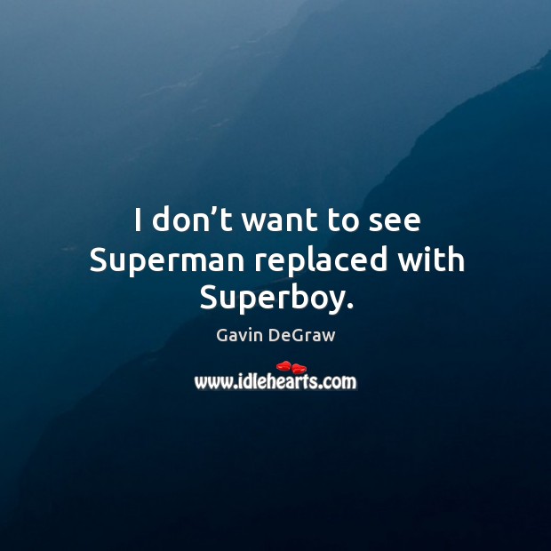 I don’t want to see superman replaced with superboy. Gavin DeGraw Picture Quote