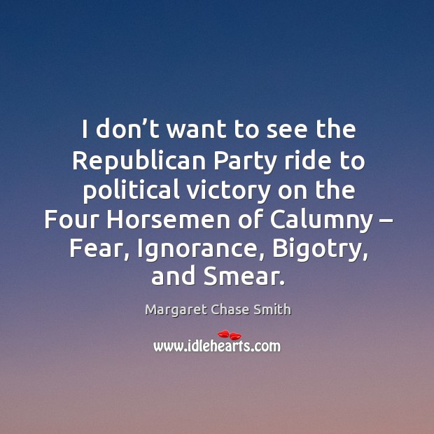 I don’t want to see the republican party ride to political victory on the four horsemen of calumny Margaret Chase Smith Picture Quote