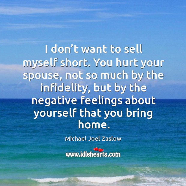 I don’t want to sell myself short. You hurt your spouse, not so much by the infidelity Michael Joel Zaslow Picture Quote
