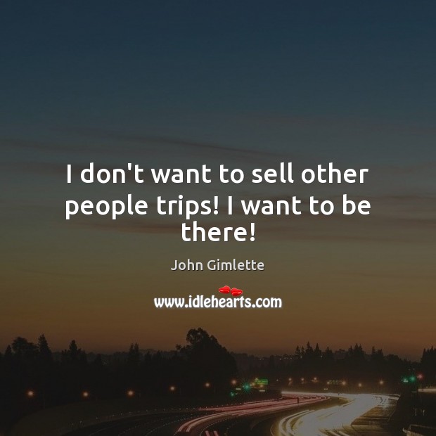 I don’t want to sell other people trips! I want to be there! Image