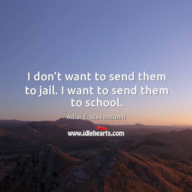 I don’t want to send them to jail. I want to send them to school. Adlai E. Stevenson II Picture Quote