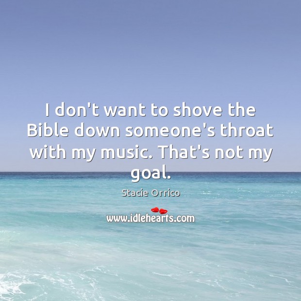 I don’t want to shove the Bible down someone’s throat with my music. That’s not my goal. Stacie Orrico Picture Quote