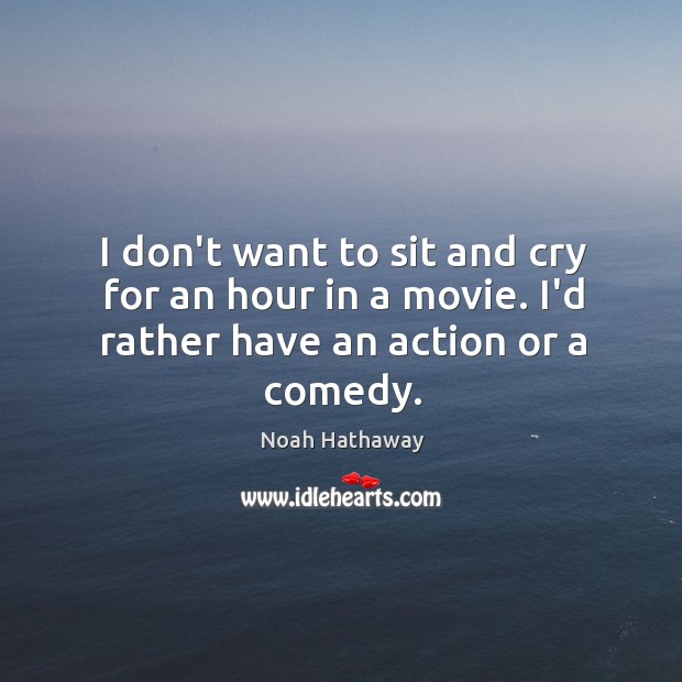 I don’t want to sit and cry for an hour in a movie. I’d rather have an action or a comedy. Image