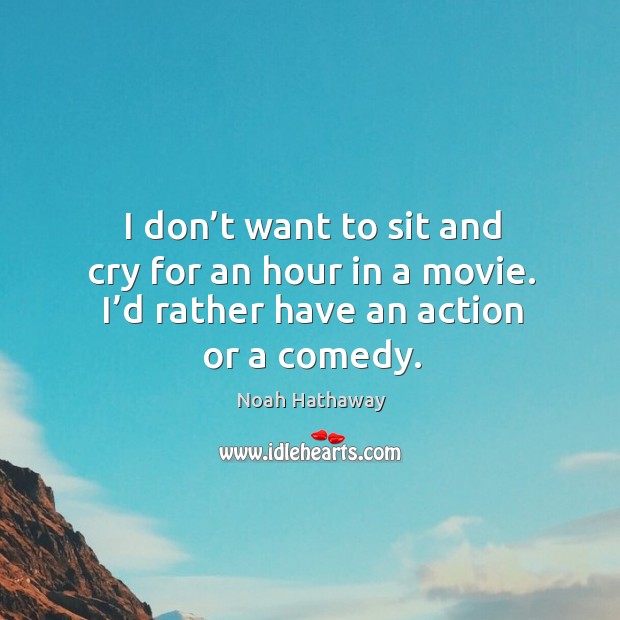 I don’t want to sit and cry for an hour in a movie. I’d rather have an action or a comedy. Noah Hathaway Picture Quote