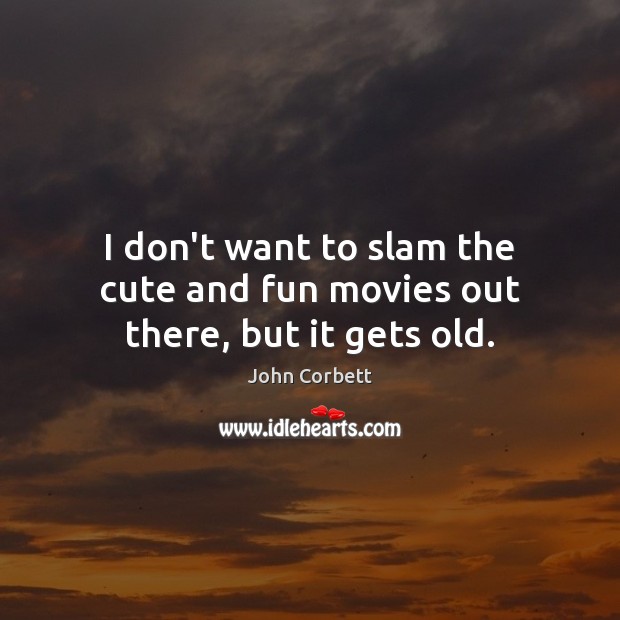 I don’t want to slam the cute and fun movies out there, but it gets old. John Corbett Picture Quote