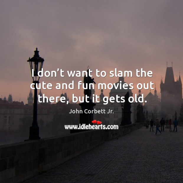 I don’t want to slam the cute and fun movies out there, but it gets old. John Corbett Jr. Picture Quote