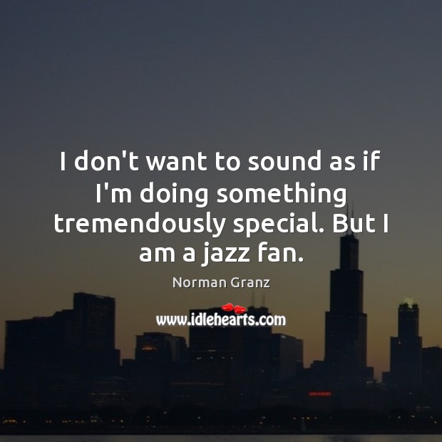 I don’t want to sound as if I’m doing something tremendously special. But I am a jazz fan. Norman Granz Picture Quote