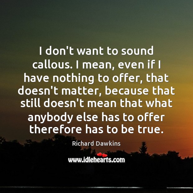 I don’t want to sound callous. I mean, even if I have Richard Dawkins Picture Quote