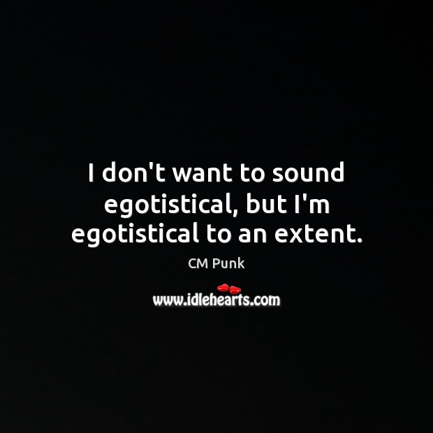 I don’t want to sound egotistical, but I’m egotistical to an extent. CM Punk Picture Quote