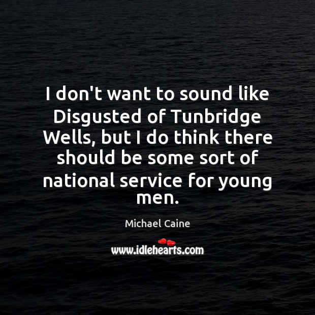 I don’t want to sound like Disgusted of Tunbridge Wells, but I Michael Caine Picture Quote
