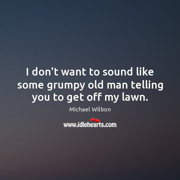 I don’t want to sound like some grumpy old man telling you to get off my lawn. Michael Wilbon Picture Quote