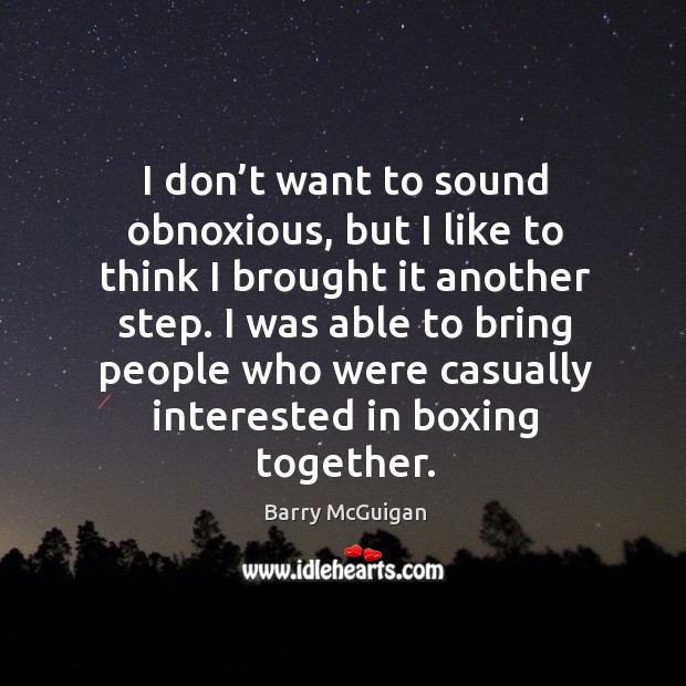 I don’t want to sound obnoxious, but I like to think I brought it another step. Barry McGuigan Picture Quote