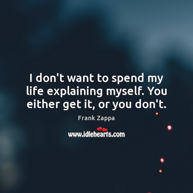 I don’t want to spend my life explaining myself. You either get it, or you don’t. Frank Zappa Picture Quote