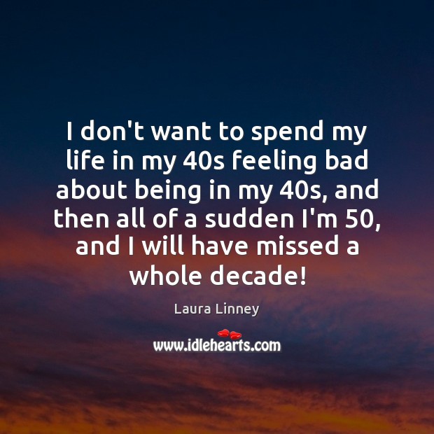 I don’t want to spend my life in my 40s feeling bad Laura Linney Picture Quote
