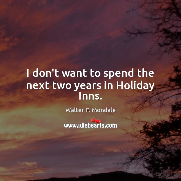 I don’t want to spend the next two years in Holiday Inns. Walter F. Mondale Picture Quote