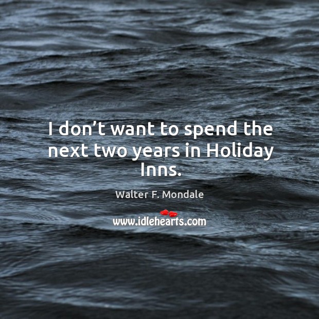 I don’t want to spend the next two years in holiday inns. Walter F. Mondale Picture Quote