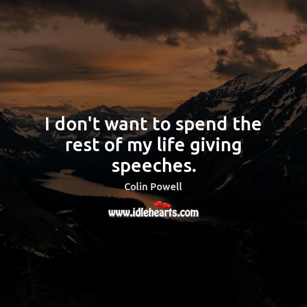 I don’t want to spend the rest of my life giving speeches. Colin Powell Picture Quote