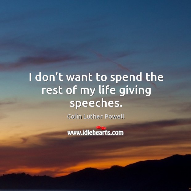 I don’t want to spend the rest of my life giving speeches. Colin Luther Powell Picture Quote