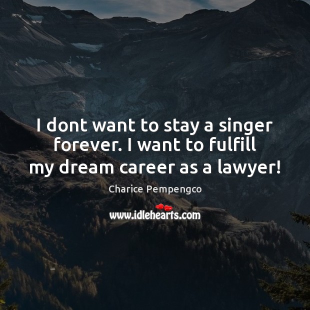 I dont want to stay a singer forever. I want to fulfill my dream career as a lawyer! Charice Pempengco Picture Quote