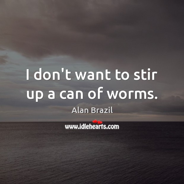 I don’t want to stir up a can of worms. Alan Brazil Picture Quote