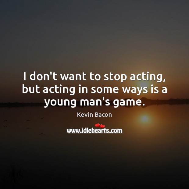 I don’t want to stop acting, but acting in some ways is a young man’s game. Kevin Bacon Picture Quote