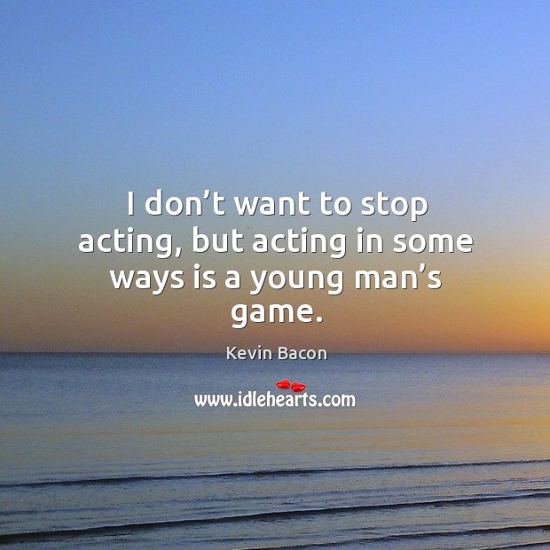 I don’t want to stop acting, but acting in some ways is a young man’s game. Kevin Bacon Picture Quote