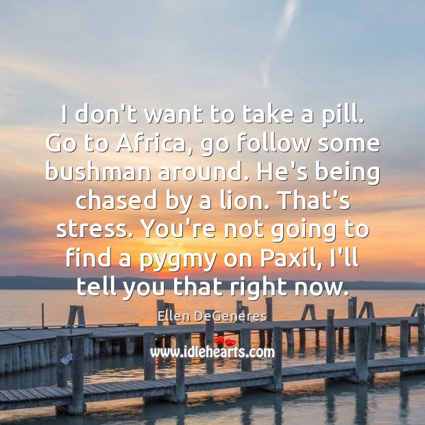 I don’t want to take a pill. Go to Africa, go follow Ellen DeGeneres Picture Quote