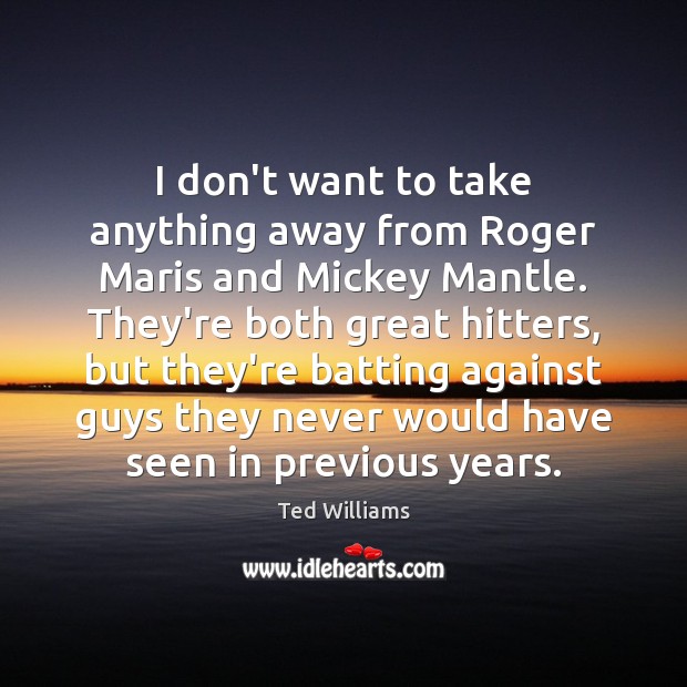 I don’t want to take anything away from Roger Maris and Mickey Ted Williams Picture Quote